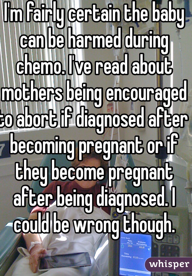 I'm fairly certain the baby can be harmed during chemo. I've read about mothers being encouraged to abort if diagnosed after becoming pregnant or if they become pregnant after being diagnosed. I could be wrong though. 