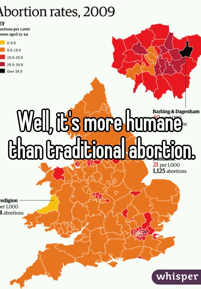 Well, it's more humane than traditional abortion.