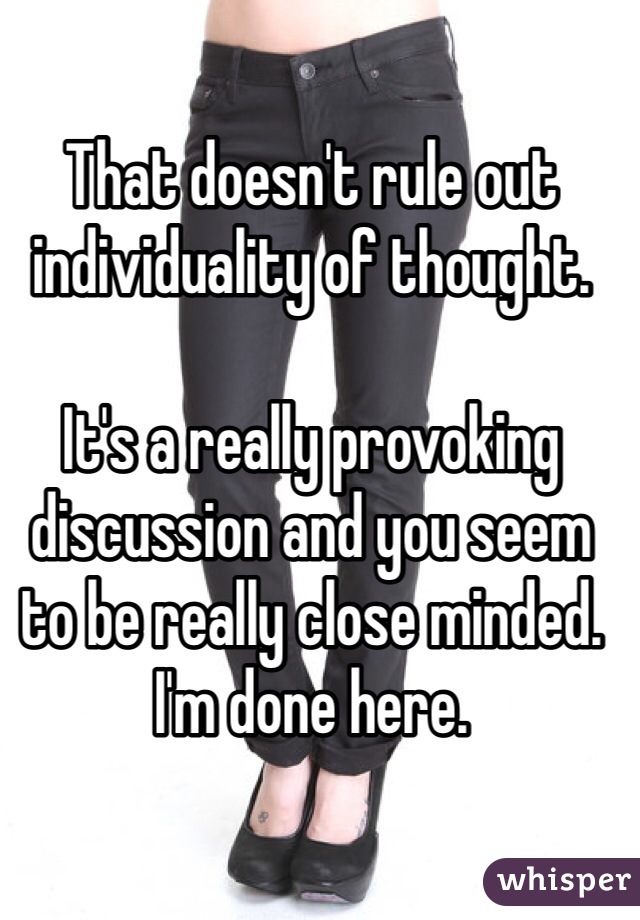 That doesn't rule out individuality of thought. 

It's a really provoking discussion and you seem to be really close minded. I'm done here. 