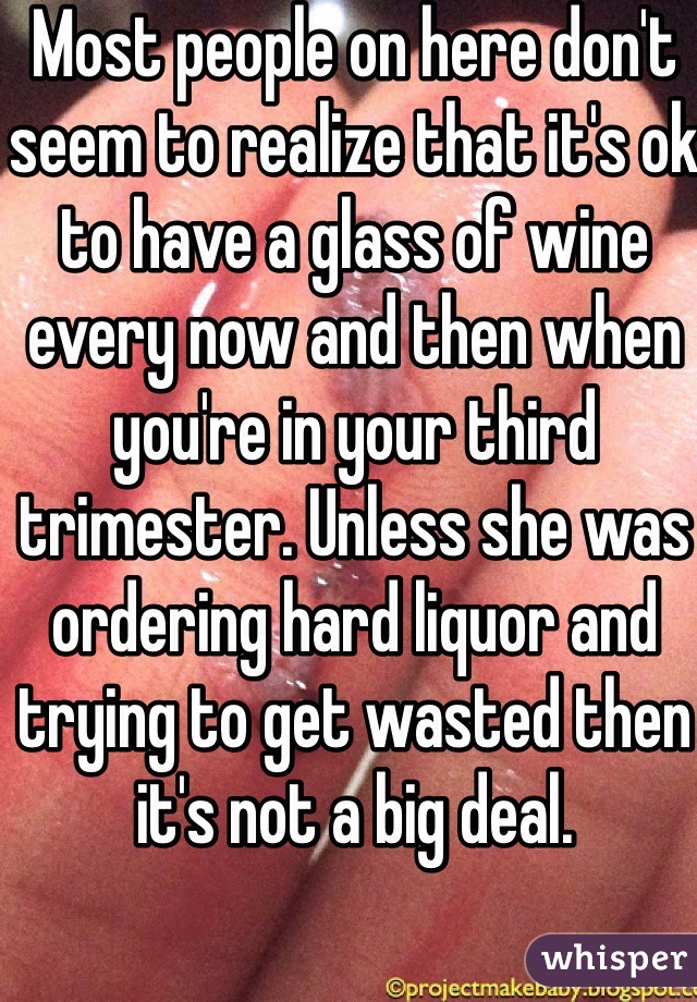 Most people on here don't seem to realize that it's ok to have a glass of wine every now and then when you're in your third trimester. Unless she was ordering hard liquor and trying to get wasted then it's not a big deal. 