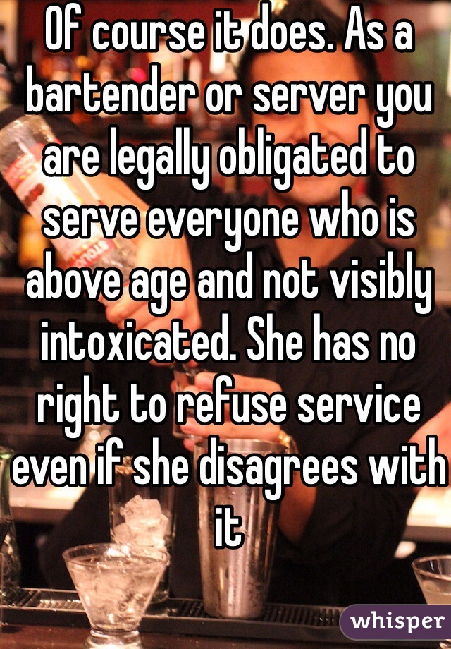 Of course it does. As a bartender or server you are legally obligated to serve everyone who is above age and not visibly intoxicated. She has no right to refuse service even if she disagrees with it 