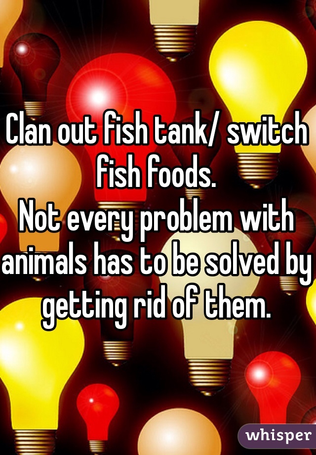 Clan out fish tank/ switch fish foods.
Not every problem with animals has to be solved by getting rid of them. 