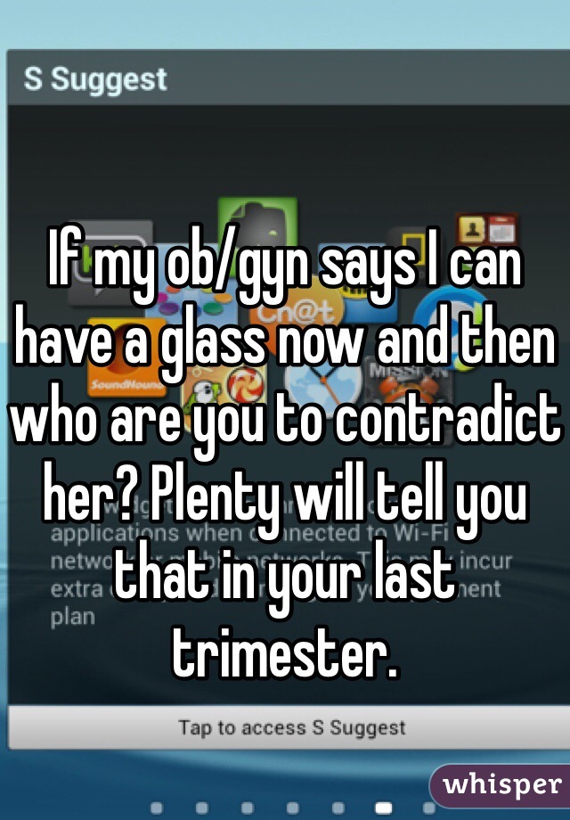 If my ob/gyn says I can have a glass now and then who are you to contradict her? Plenty will tell you that in your last trimester.