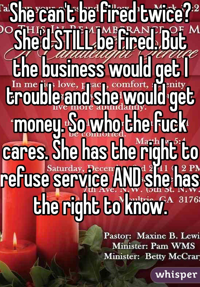 She can't be fired twice? She'd STILL be fired. But the business would get I trouble and she would get money. So who the fuck cares. She has the right to refuse service AND she has the right to know. 