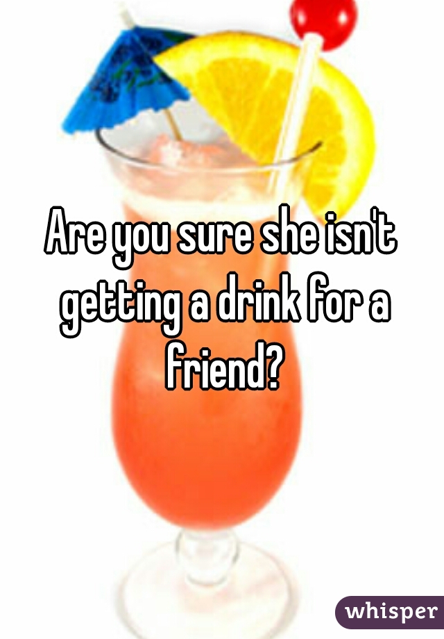 Are you sure she isn't getting a drink for a friend?