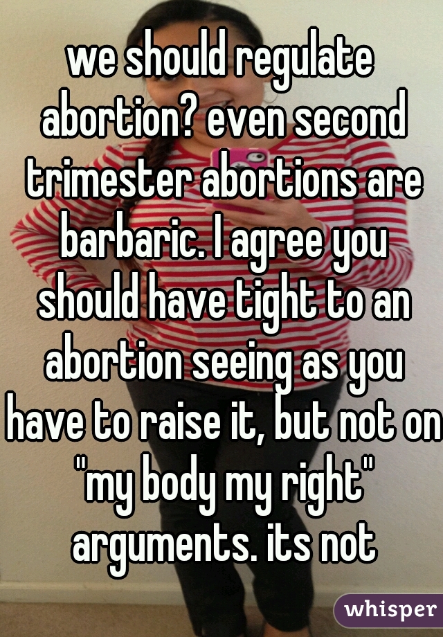 we should regulate abortion? even second trimester abortions are barbaric. I agree you should have tight to an abortion seeing as you have to raise it, but not on "my body my right" arguments. its not