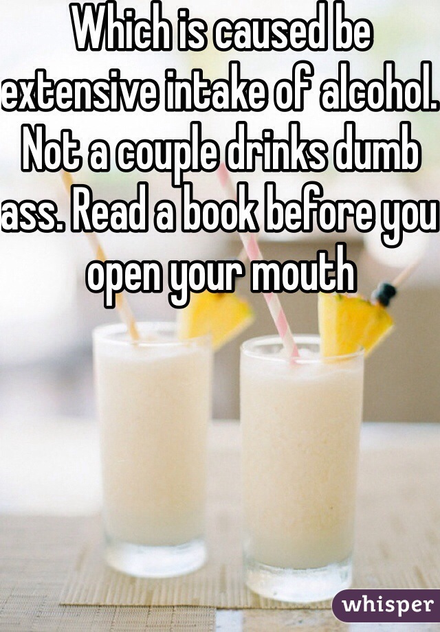 Which is caused be extensive intake of alcohol. Not a couple drinks dumb ass. Read a book before you open your mouth 