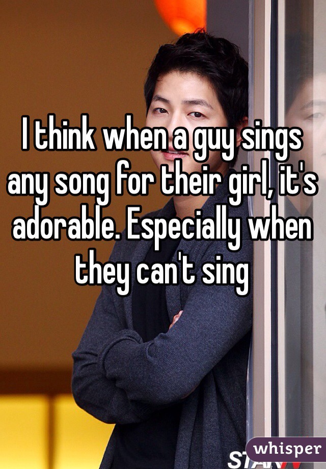 I think when a guy sings any song for their girl, it's adorable. Especially when they can't sing 