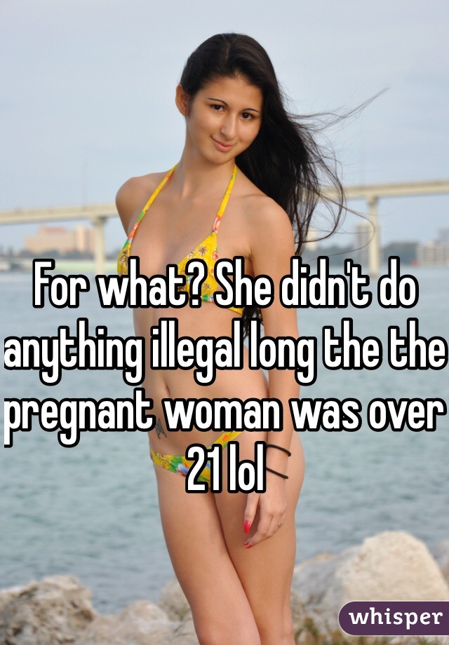 For what? She didn't do anything illegal long the the pregnant woman was over 21 lol