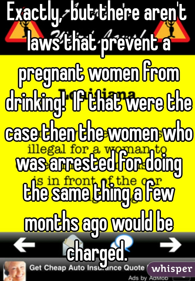 Exactly,  but there aren't laws that prevent a pregnant women from drinking!  If that were the case then the women who was arrested for doing the same thing a few months ago would be charged. 