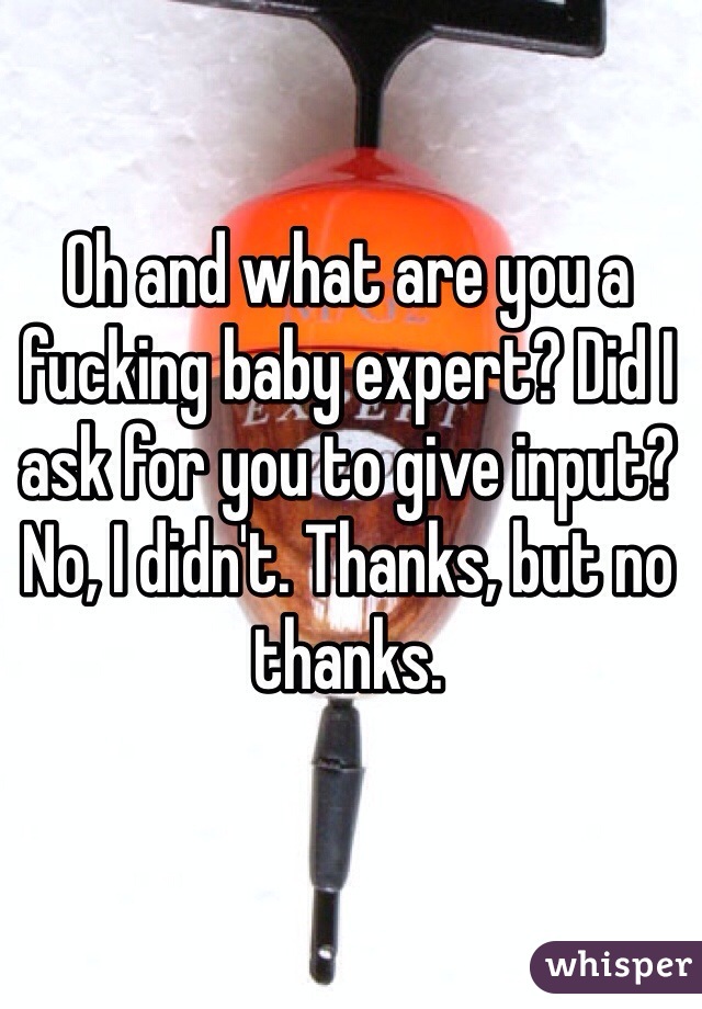 Oh and what are you a fucking baby expert? Did I ask for you to give input? No, I didn't. Thanks, but no thanks. 