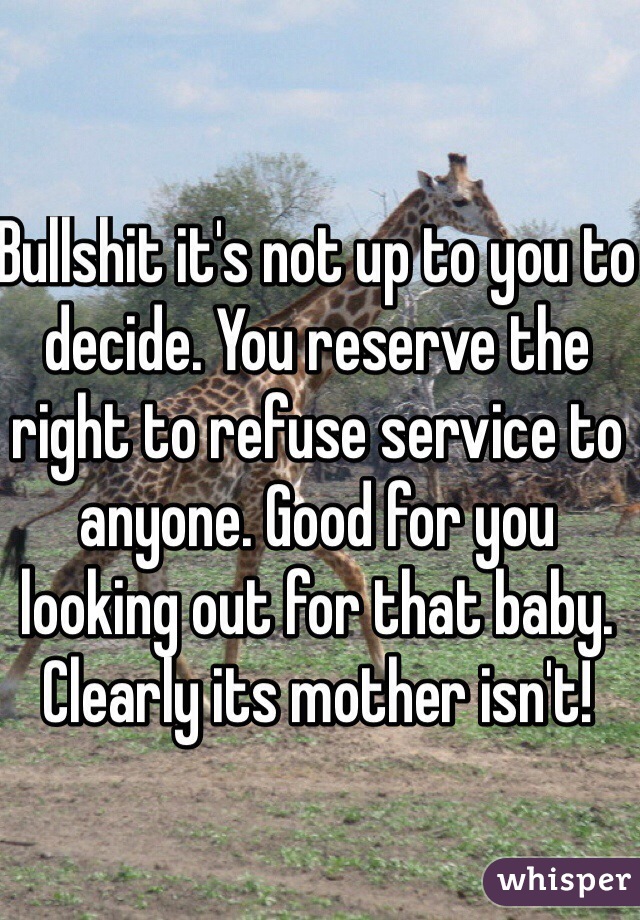 Bullshit it's not up to you to decide. You reserve the right to refuse service to anyone. Good for you looking out for that baby. Clearly its mother isn't!