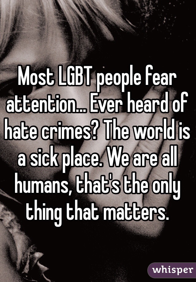 Most LGBT people fear attention... Ever heard of hate crimes? The world is a sick place. We are all humans, that's the only thing that matters.