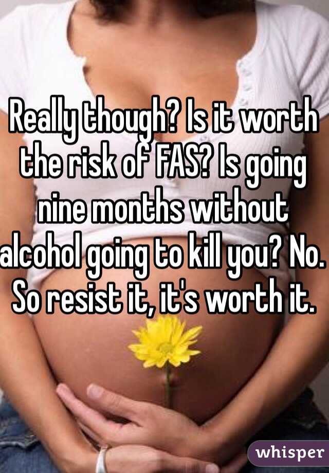 Really though? Is it worth the risk of FAS? Is going nine months without alcohol going to kill you? No. So resist it, it's worth it. 