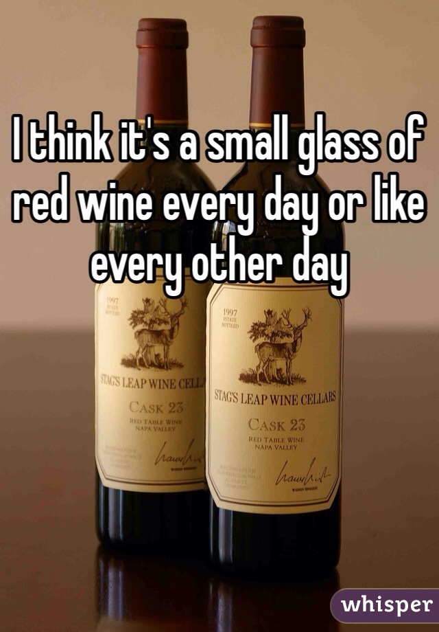 I think it's a small glass of red wine every day or like every other day 