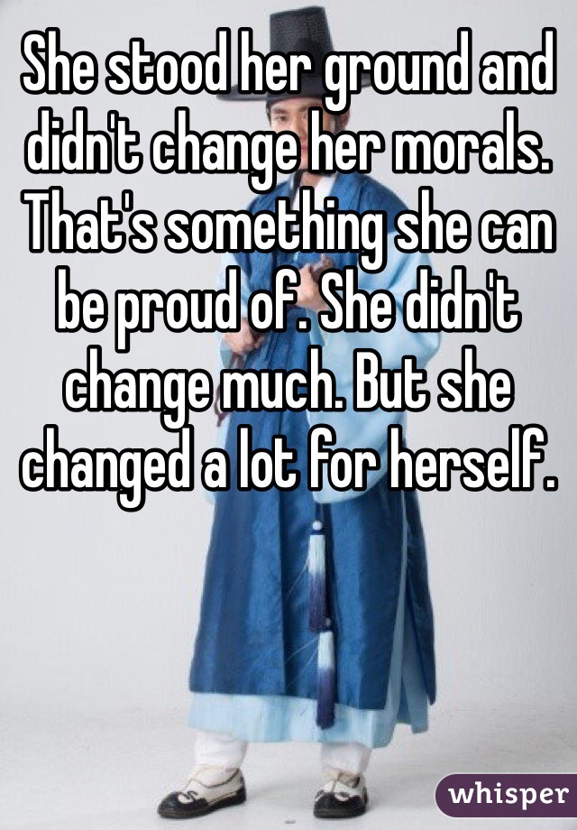 She stood her ground and didn't change her morals. That's something she can be proud of. She didn't change much. But she changed a lot for herself. 