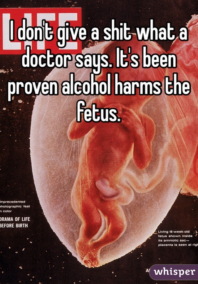 I don't give a shit what a doctor says. It's been proven alcohol harms the fetus. 