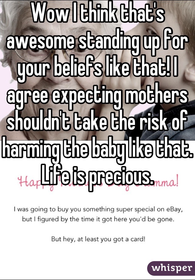 Wow I think that's awesome standing up for your beliefs like that! I agree expecting mothers shouldn't take the risk of harming the baby like that. Life is precious.