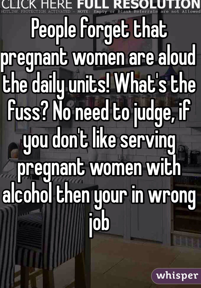 People forget that pregnant women are aloud the daily units! What's the fuss? No need to judge, if you don't like serving pregnant women with alcohol then your in wrong job 
