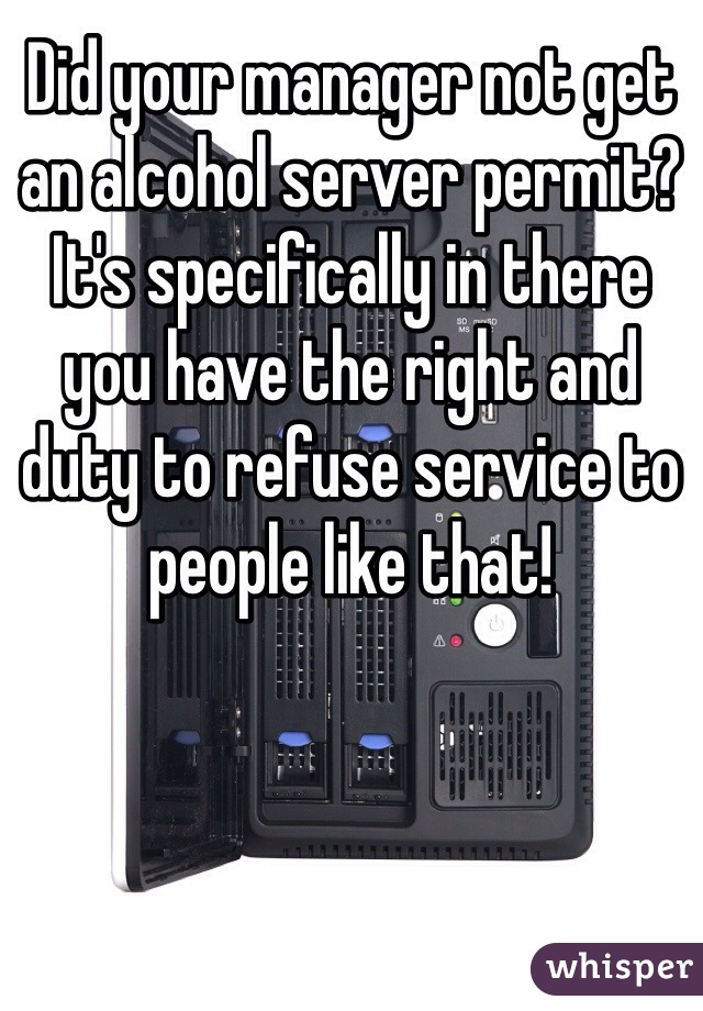 Did your manager not get an alcohol server permit? It's specifically in there you have the right and duty to refuse service to people like that!