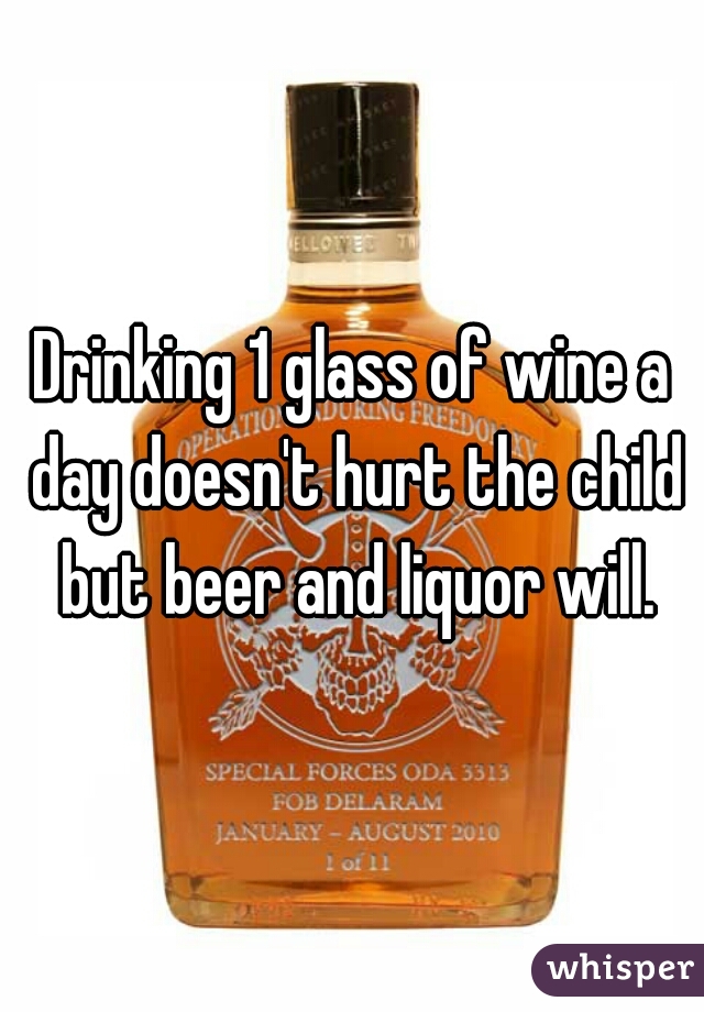 Drinking 1 glass of wine a day doesn't hurt the child but beer and liquor will.