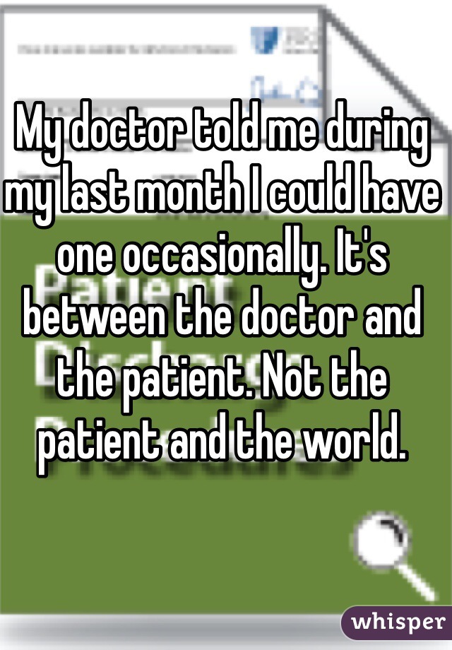 My doctor told me during my last month I could have one occasionally. It's between the doctor and the patient. Not the patient and the world. 