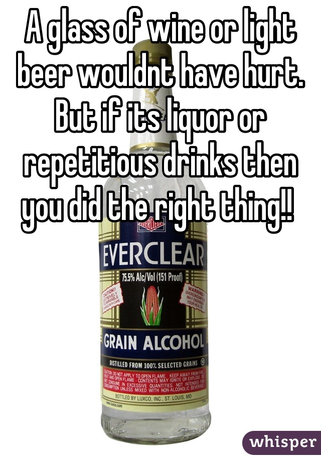 A glass of wine or light beer wouldnt have hurt. But if its liquor or repetitious drinks then you did the right thing!! 