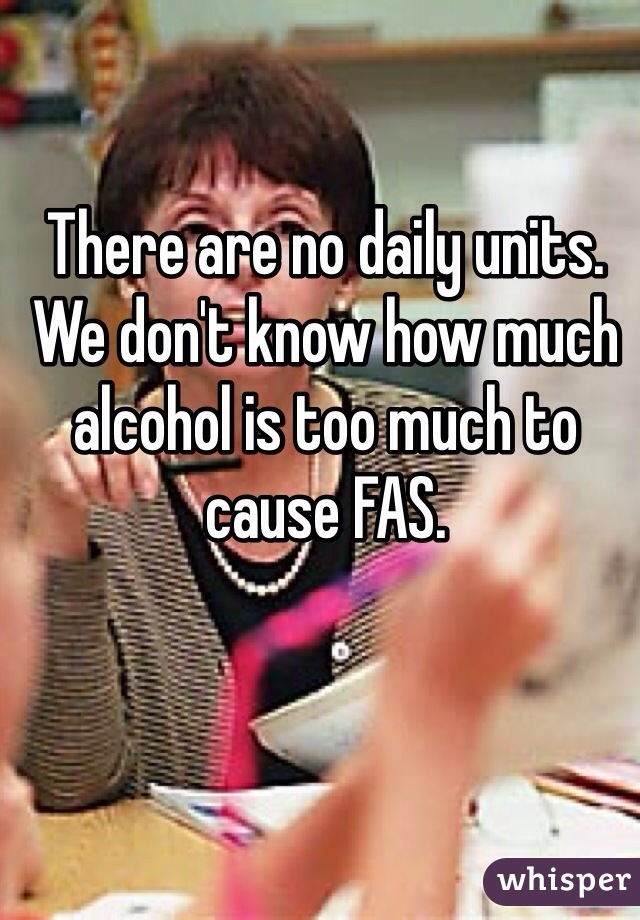 There are no daily units. We don't know how much alcohol is too much to cause FAS.