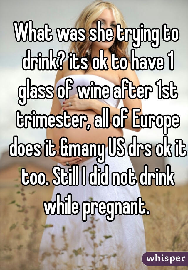 What was she trying to drink? its ok to have 1 glass of wine after 1st trimester, all of Europe does it &many US drs ok it too. Still I did not drink while pregnant. 