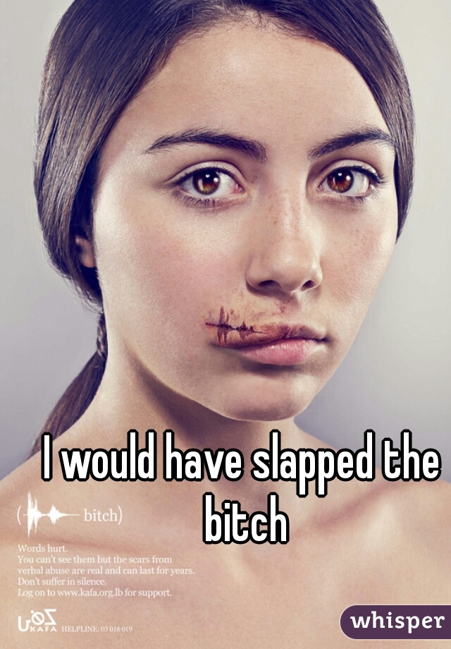 I would have slapped the bitch