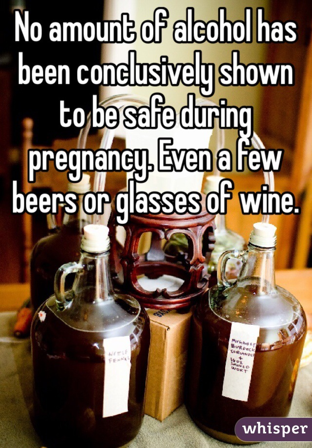 No amount of alcohol has been conclusively shown to be safe during pregnancy. Even a few beers or glasses of wine. 