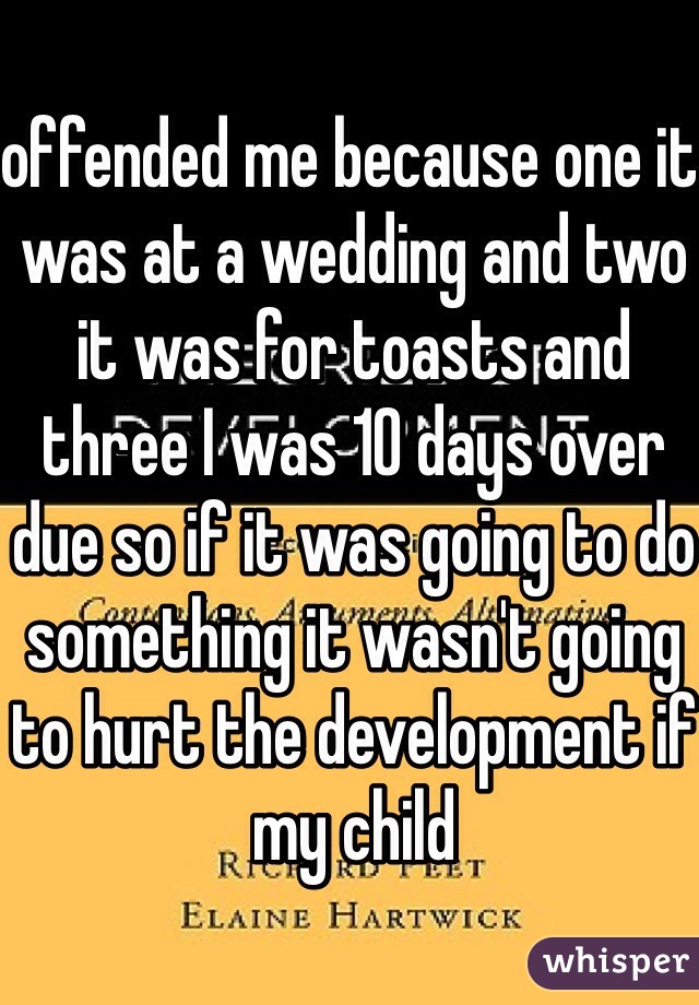 offended me because one it was at a wedding and two it was for toasts and three I was 10 days over due so if it was going to do something it wasn't going to hurt the development if my child