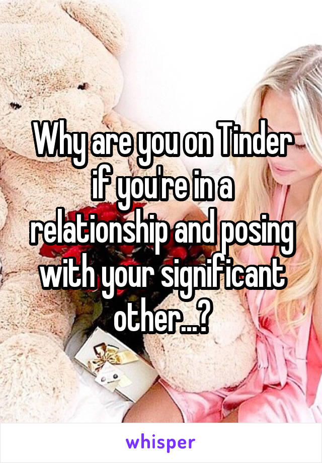 Why are you on Tinder if you're in a relationship and posing with your significant other...?