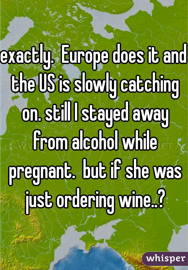 exactly.  Europe does it and the US is slowly catching on. still I stayed away from alcohol while pregnant.  but if she was just ordering wine..?