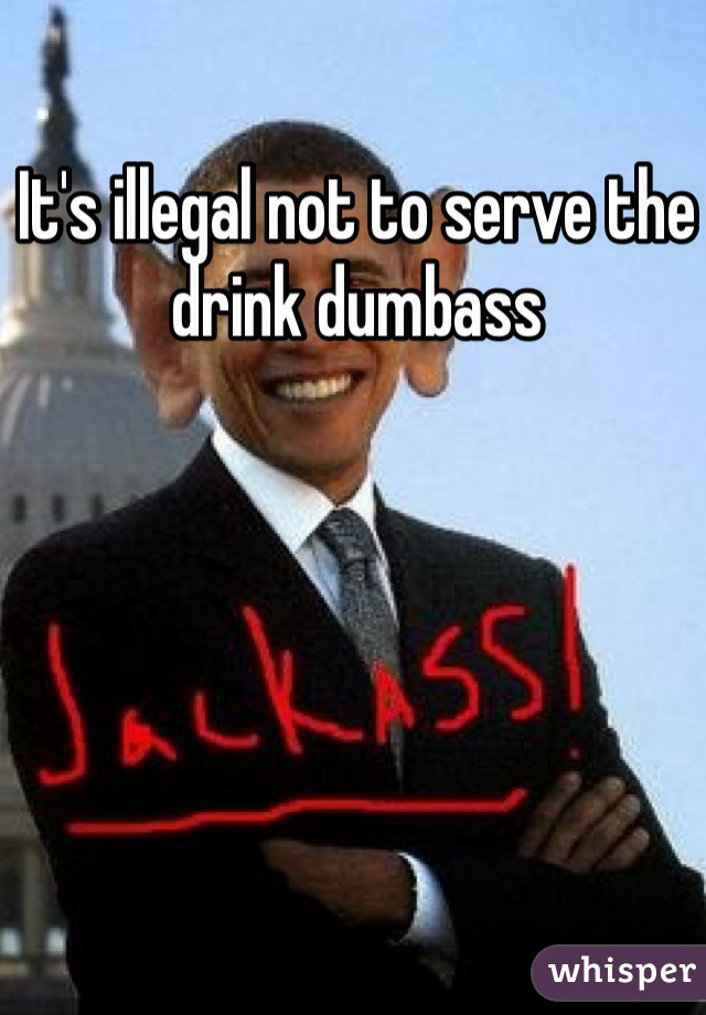 It's illegal not to serve the drink dumbass 