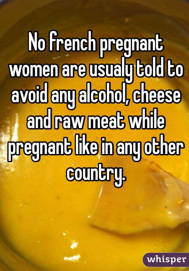 No french pregnant women are usualy told to avoid any alcohol, cheese and raw meat while pregnant like in any other country.
