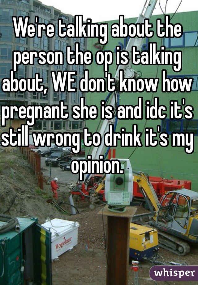 We're talking about the person the op is talking about, WE don't know how pregnant she is and idc it's still wrong to drink it's my opinion. 