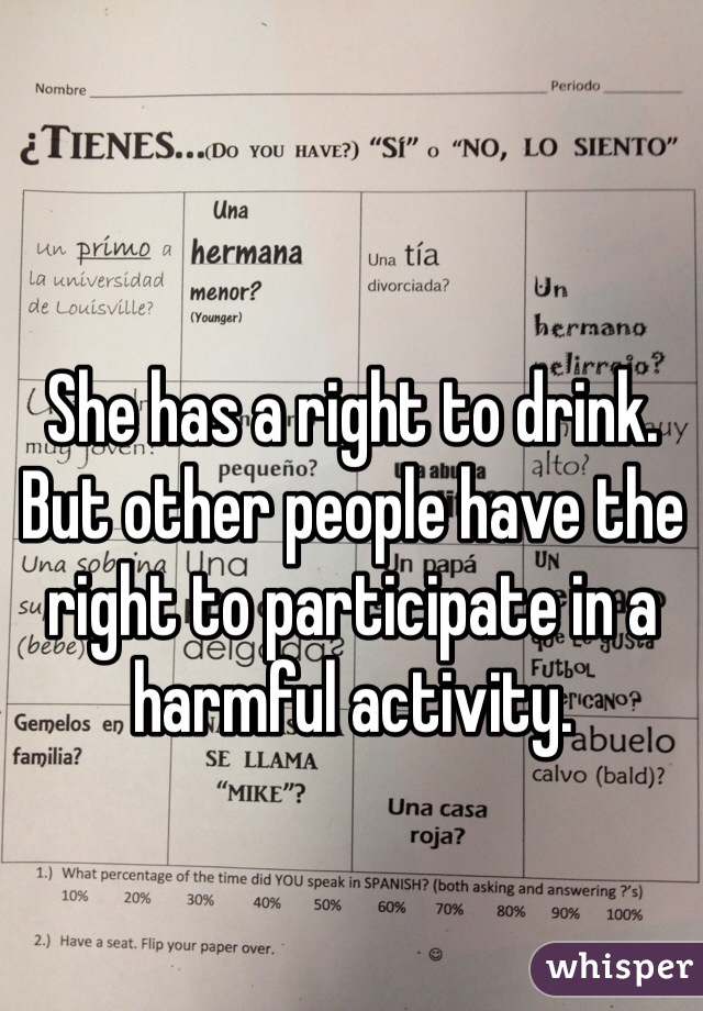 She has a right to drink. But other people have the right to participate in a harmful activity.