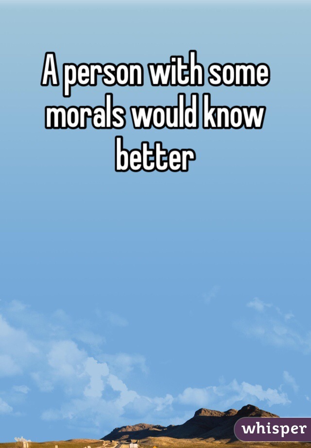 A person with some morals would know better