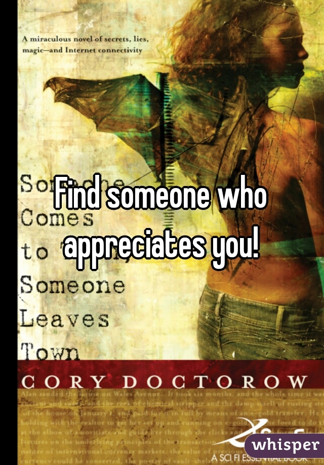Find someone who appreciates you! 