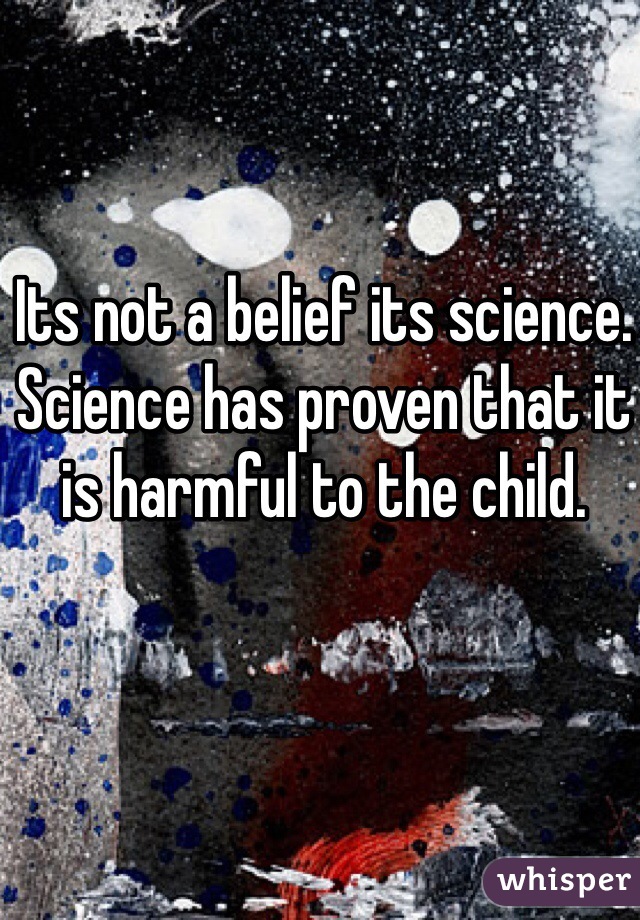 Its not a belief its science.
Science has proven that it is harmful to the child.