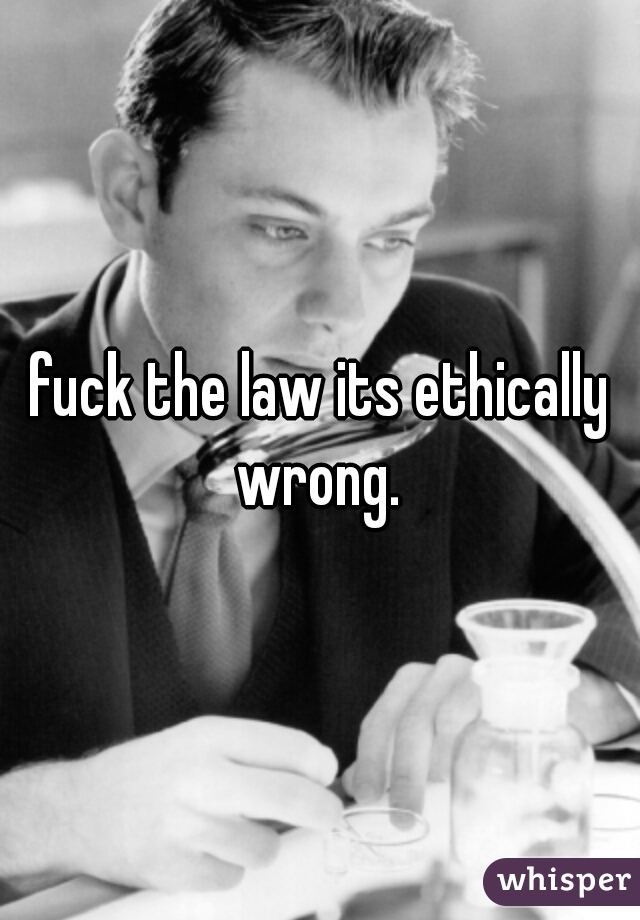 fuck the law its ethically wrong. 