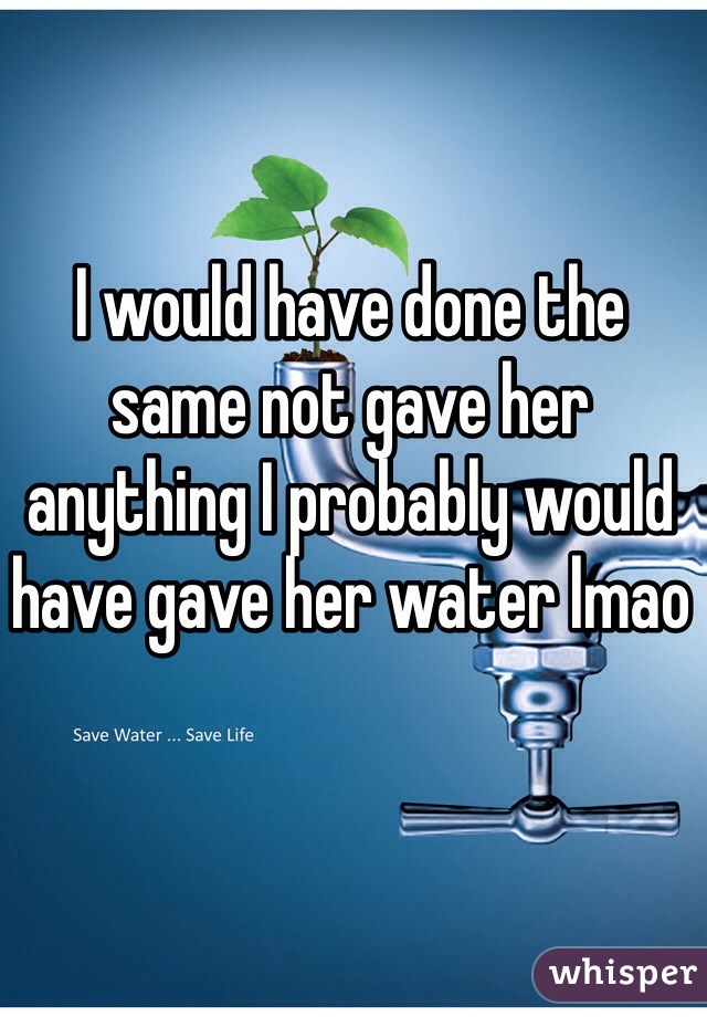 I would have done the same not gave her anything I probably would have gave her water lmao