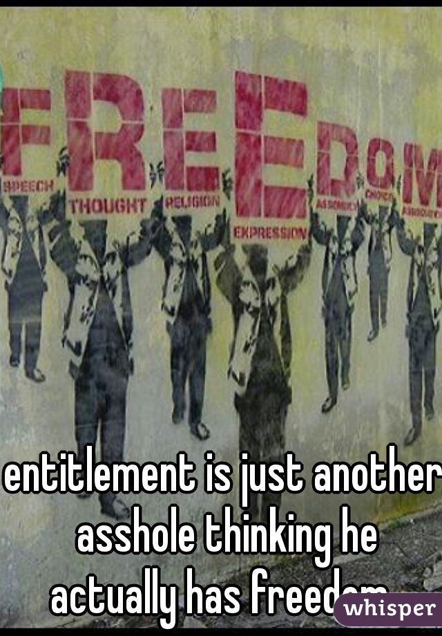 entitlement is just another asshole thinking he actually has freedom. 