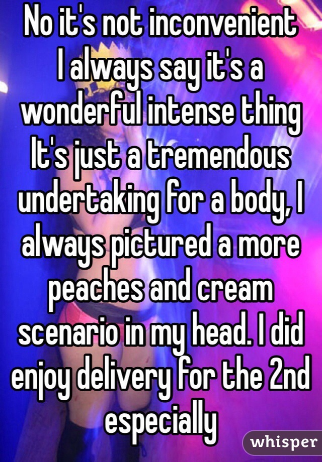 No it's not inconvenient 
I always say it's a wonderful intense thing
It's just a tremendous undertaking for a body, I always pictured a more peaches and cream scenario in my head. I did enjoy delivery for the 2nd especially