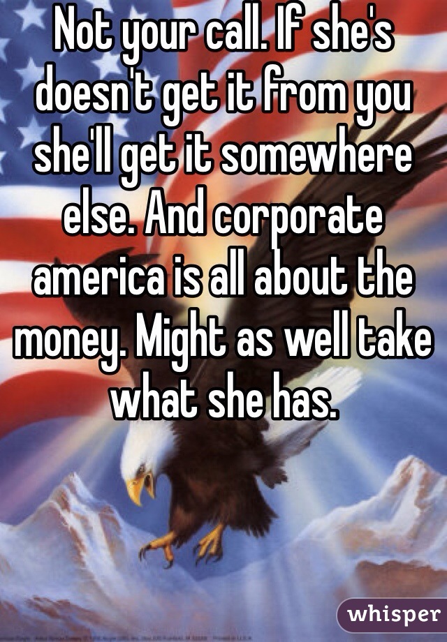 Not your call. If she's doesn't get it from you she'll get it somewhere else. And corporate america is all about the money. Might as well take what she has. 