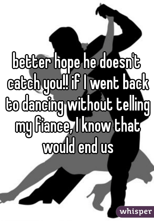 better hope he doesn't catch you!! if I went back to dancing without telling my fiance, I know that would end us
