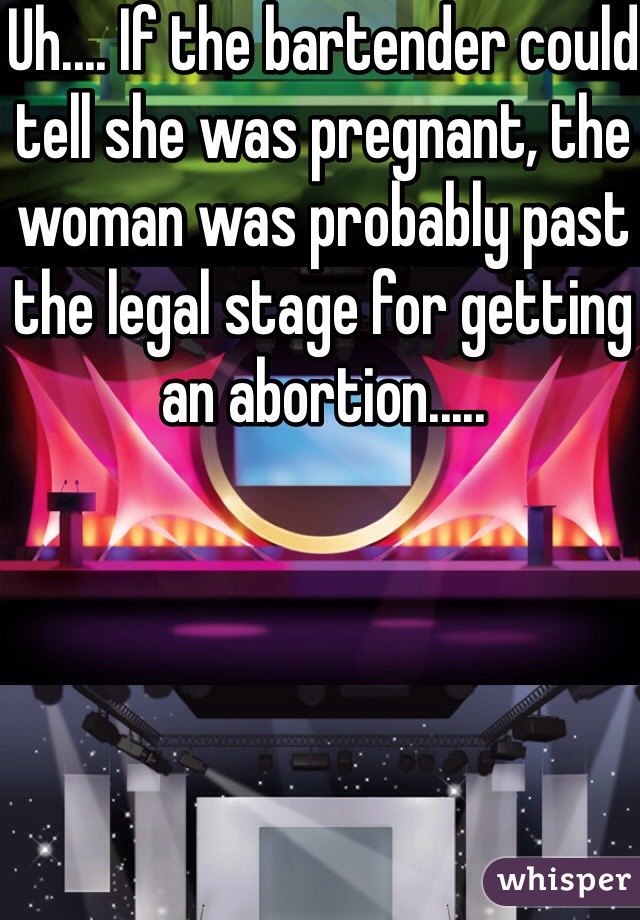 Uh.... If the bartender could tell she was pregnant, the woman was probably past the legal stage for getting an abortion..... 