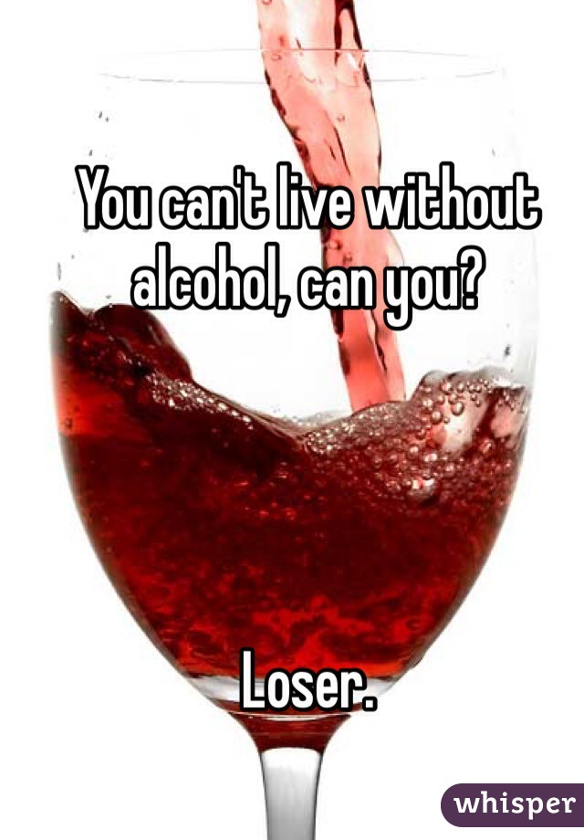 You can't live without alcohol, can you?




Loser. 