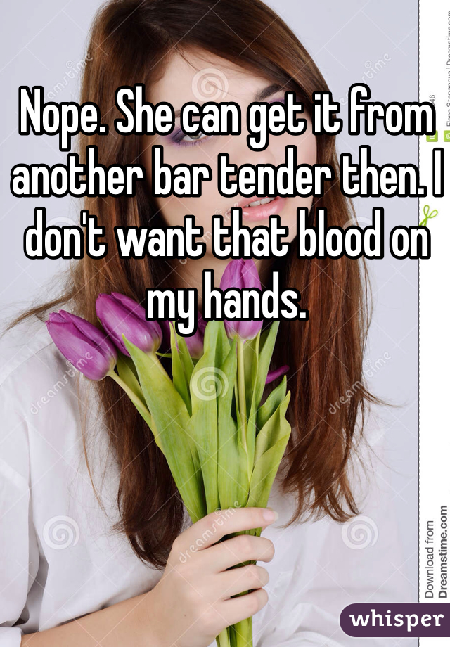 Nope. She can get it from another bar tender then. I don't want that blood on my hands. 